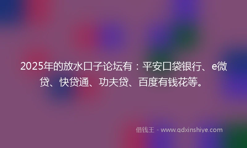 2025年的放水口子论坛有：平安口袋银行、e微贷、快贷通、功夫贷、百度有钱花等。