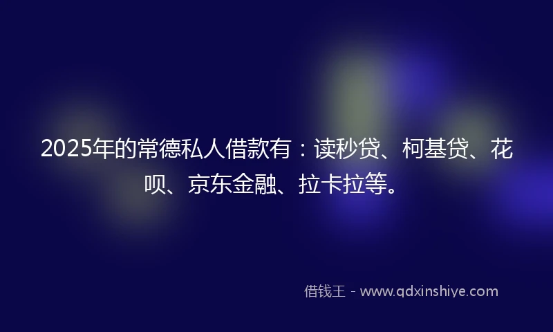 2025年的常德私人借款有：读秒贷、柯基贷、花呗、京东金融、拉卡拉等。