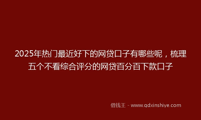 2025年热门最近好下的网贷口子有哪些呢，梳理五个不看综合评分的网贷百分百下款口子