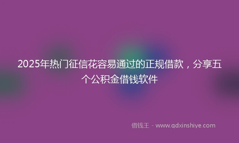 2025年热门征信花容易通过的正规借款，分享五个公积金借钱软件