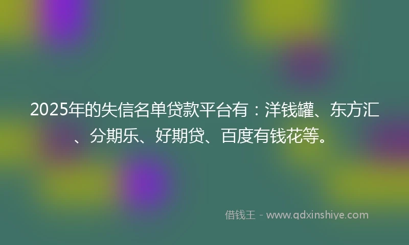 2025年的失信名单贷款平台有：洋钱罐、东方汇、分期乐、好期贷、百度有钱花等。