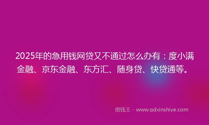 2025年的急用钱网贷又不通过怎么办有：度小满金融、京东金融、东方汇、随身贷、快贷通等。
