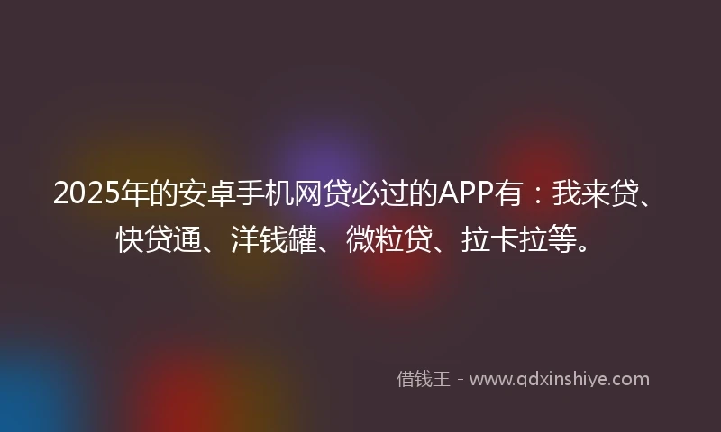 2025年的安卓手机网贷必过的APP有：我来贷、快贷通、洋钱罐、微粒贷、拉卡拉等。