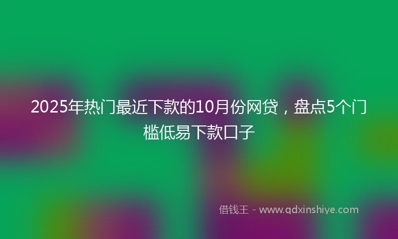 2025年热门最近下款的10月份网贷，盘点5个门槛低易下款口子
