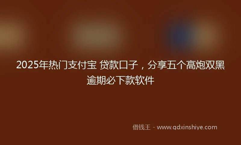 2025年热门支付宝 贷款口子，分享五个高炮双黑逾期必下款软件