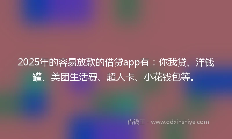 2025年的容易放款的借贷app有：你我贷、洋钱罐、美团生活费、超人卡、小花钱包等。