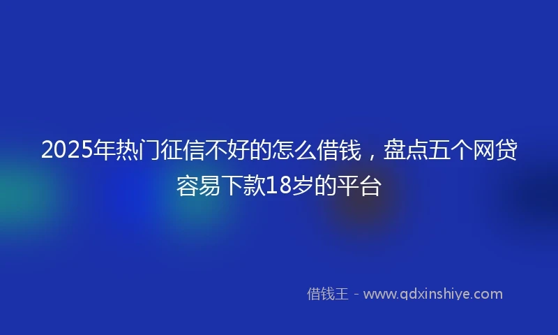 2025年热门征信不好的怎么借钱，盘点五个网贷容易下款18岁的平台