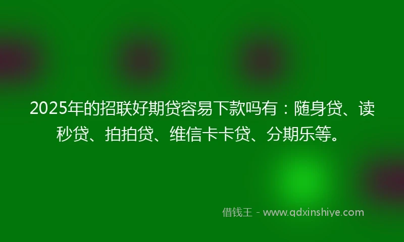 2025年的招联好期贷容易下款吗有：随身贷、读秒贷、拍拍贷、维信卡卡贷、分期乐等。