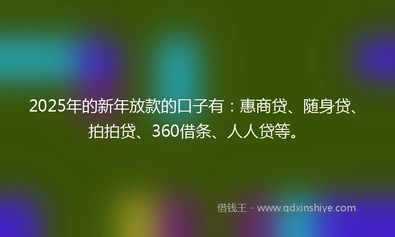 2025年的新年放款的口子有：惠商贷、随身贷、拍拍贷、360借条、人人贷等。