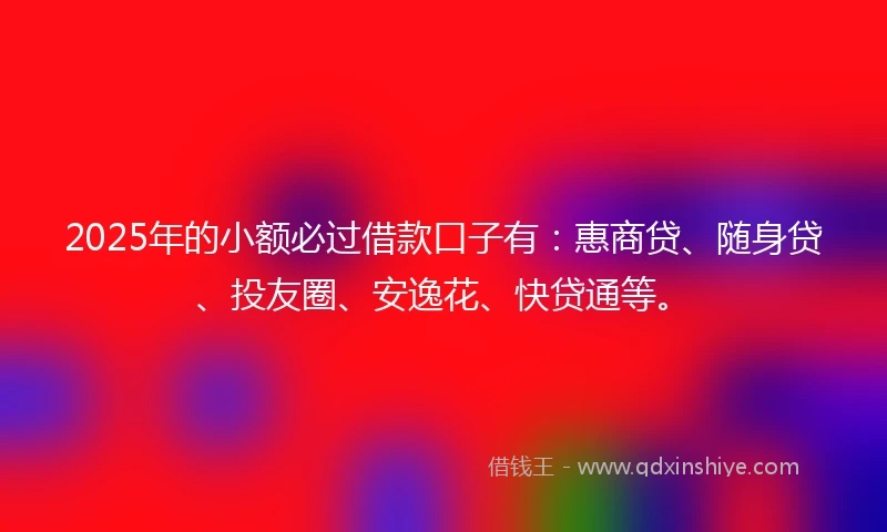 2025年的小额必过借款口子有：惠商贷、随身贷、投友圈、安逸花、快贷通等。
