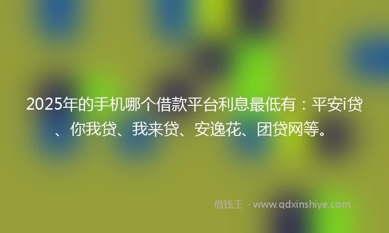 2025年的手机哪个借款平台利息最低有：平安i贷、你我贷、我来贷、安逸花、团贷网等。