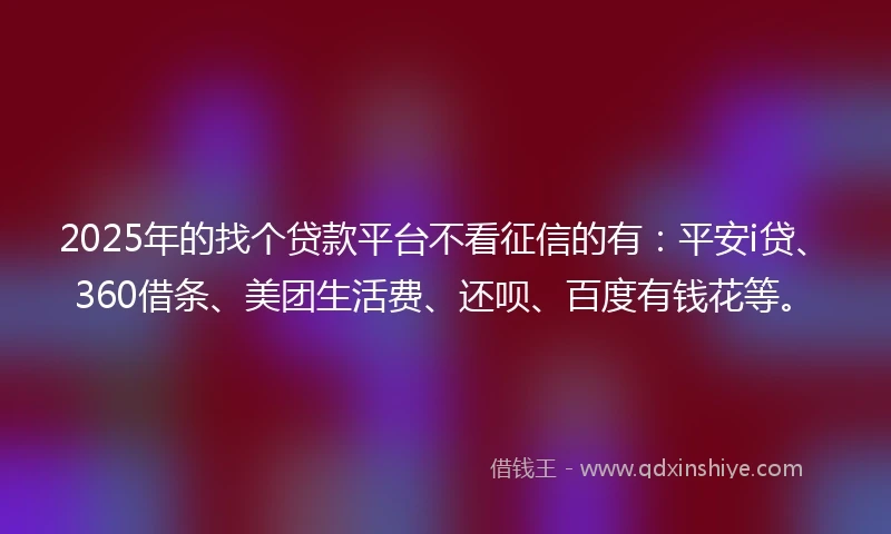 2025年的找个贷款平台不看征信的有：平安i贷、360借条、美团生活费、还呗、百度有钱花等。
