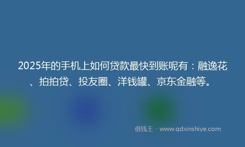 2025年的手机上如何贷款最快到账呢有：融逸花、拍拍贷、投友圈、洋钱罐、京东金融等。