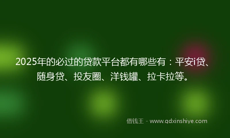 2025年的必过的贷款平台都有哪些有：平安i贷、随身贷、投友圈、洋钱罐、拉卡拉等。