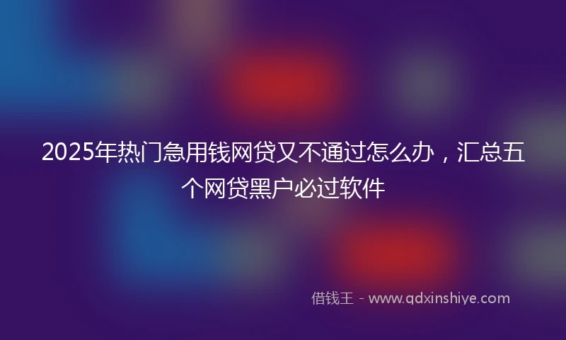 2025年热门急用钱网贷又不通过怎么办，汇总五个网贷黑户必过软件