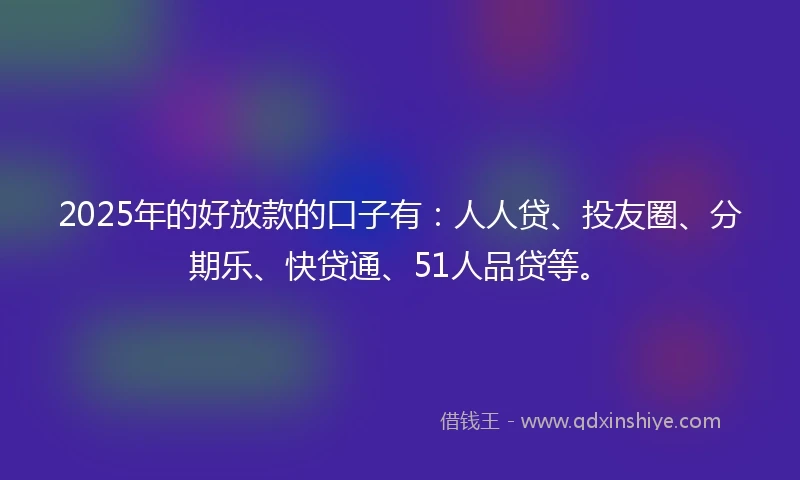 2025年的好放款的口子有：人人贷、投友圈、分期乐、快贷通、51人品贷等。