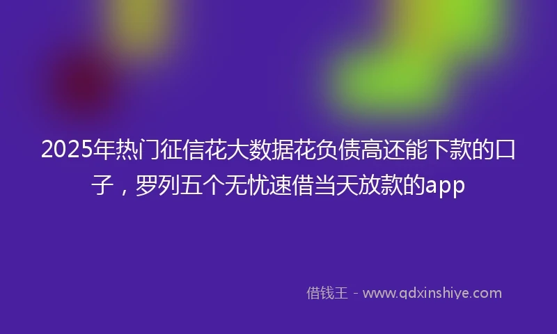 2025年热门征信花大数据花负债高还能下款的口子，罗列五个无忧速借当天放款的app