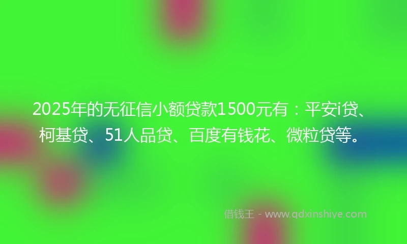 2025年的无征信小额贷款1500元有：平安i贷、柯基贷、51人品贷、百度有钱花、微粒贷等。