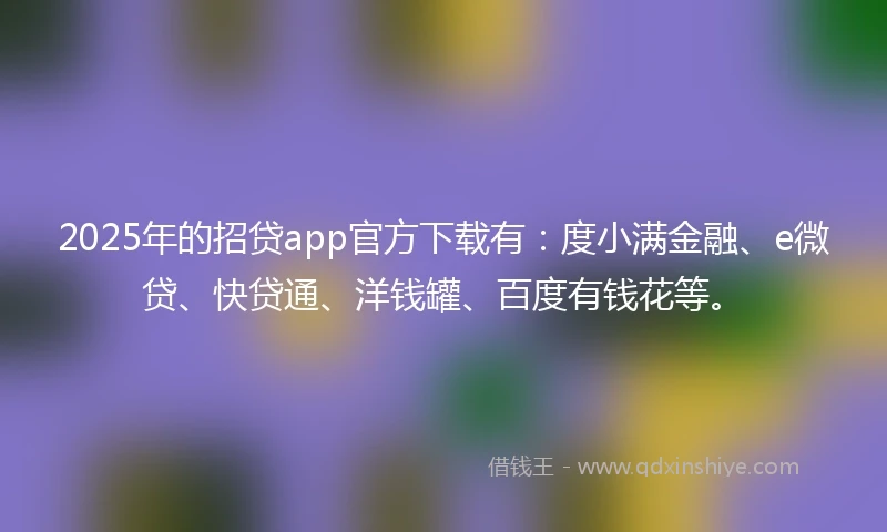 2025年的招贷app官方下载有：度小满金融、e微贷、快贷通、洋钱罐、百度有钱花等。