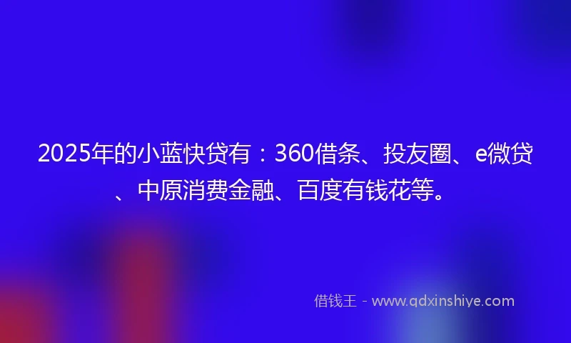 2025年的小蓝快贷有：360借条、投友圈、e微贷、中原消费金融、百度有钱花等。