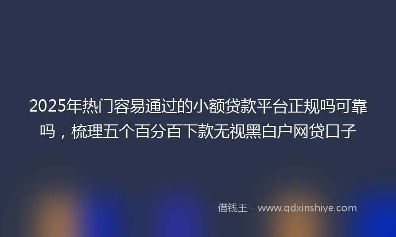 2025年热门容易通过的小额贷款平台正规吗可靠吗，梳理五个百分百下款无视黑白户网贷口子