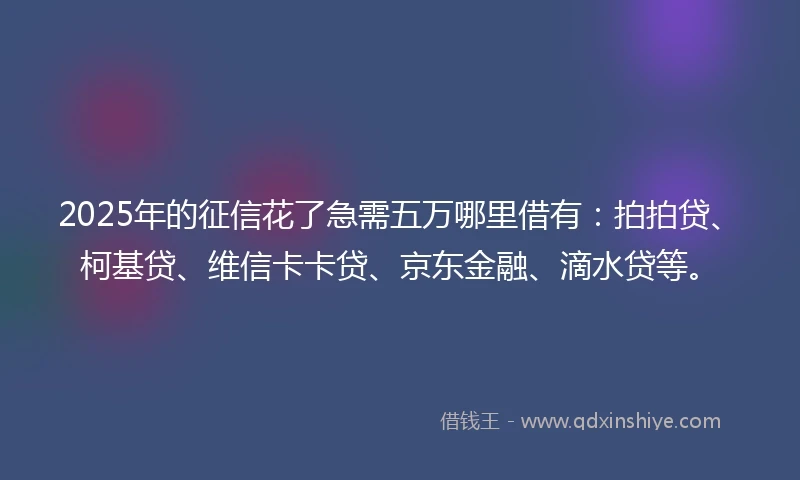 2025年的征信花了急需五万哪里借有：拍拍贷、柯基贷、维信卡卡贷、京东金融、滴水贷等。