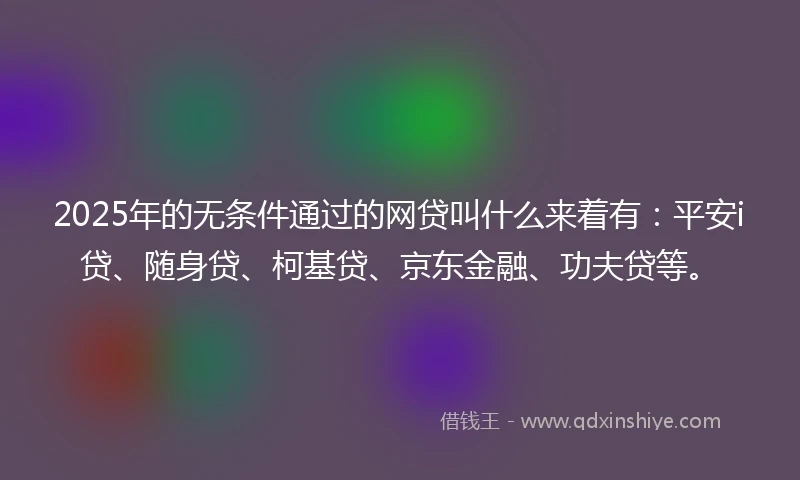 2025年的无条件通过的网贷叫什么来着有：平安i贷、随身贷、柯基贷、京东金融、功夫贷等。