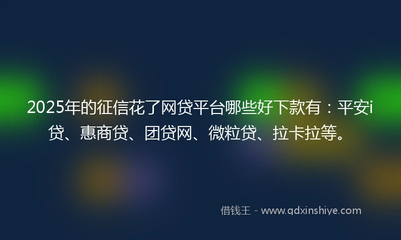2025年的征信花了网贷平台哪些好下款有：平安i贷、惠商贷、团贷网、微粒贷、拉卡拉等。