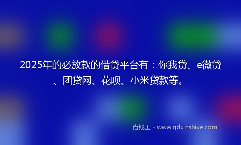2025年的必放款的借贷平台有：你我贷、e微贷、团贷网、花呗、小米贷款等。