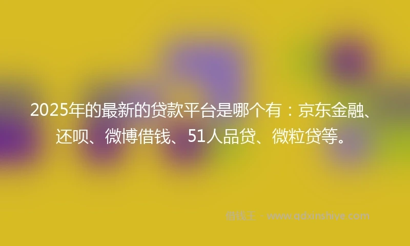 2025年的最新的贷款平台是哪个有：京东金融、还呗、微博借钱、51人品贷、微粒贷等。