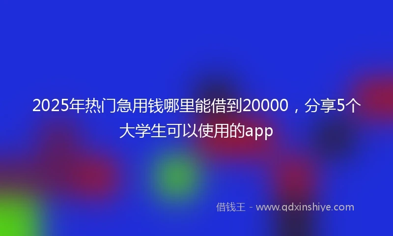 2025年热门急用钱哪里能借到20000，分享5个大学生可以使用的app