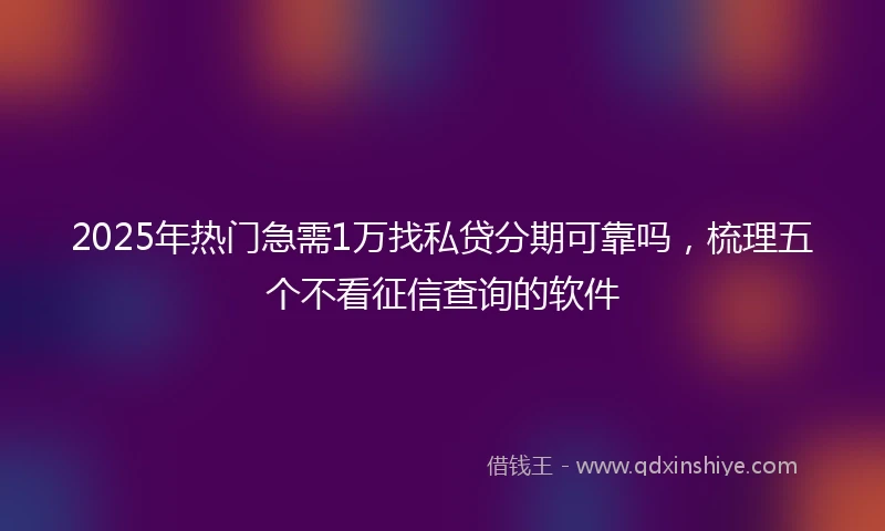 2025年热门急需1万找私贷分期可靠吗，梳理五个不看征信查询的软件