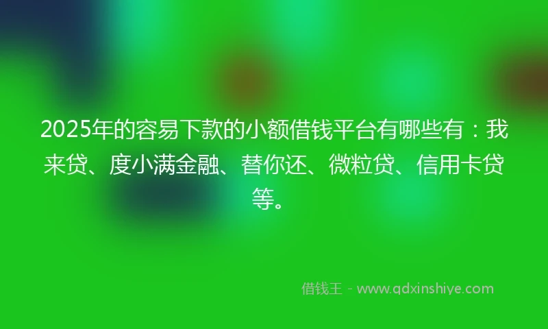 2025年的容易下款的小额借钱平台有哪些有：我来贷、度小满金融、替你还、微粒贷、信用卡贷等。