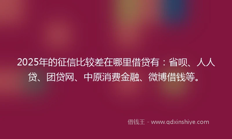 2025年的征信比较差在哪里借贷有：省呗、人人贷、团贷网、中原消费金融、微博借钱等。