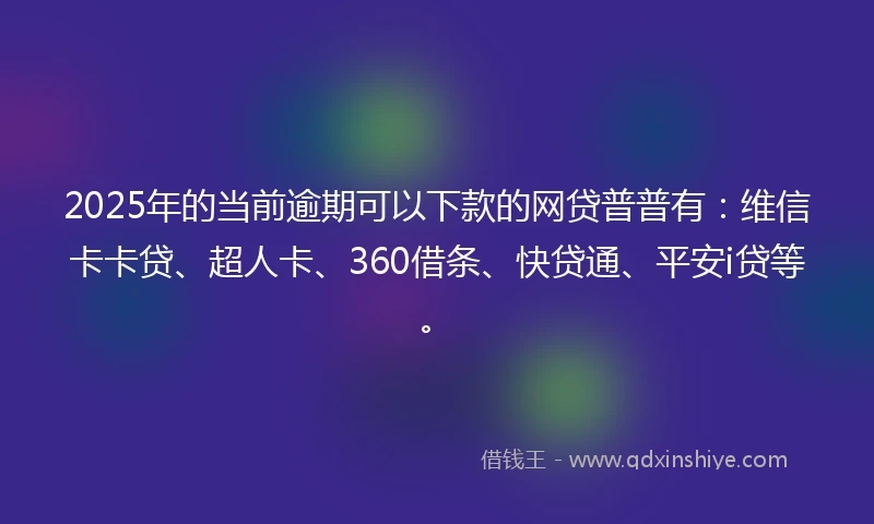 2025年的当前逾期可以下款的网贷普普有：维信卡卡贷、超人卡、360借条、快贷通、平安i贷等。