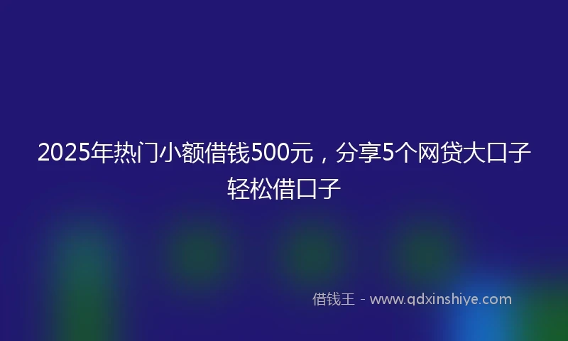 2025年热门小额借钱500元，分享5个网贷大口子轻松借口子