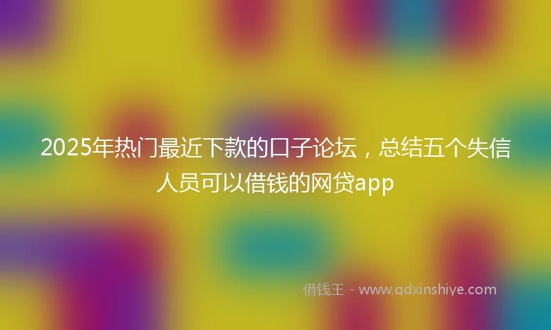 2025年热门最近下款的口子论坛，总结五个失信人员可以借钱的网贷app