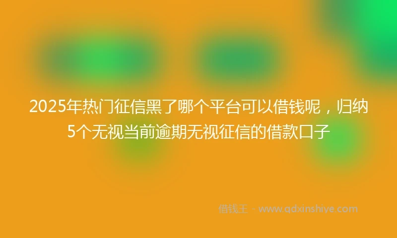2025年热门征信黑了哪个平台可以借钱呢，归纳5个无视当前逾期无视征信的借款口子