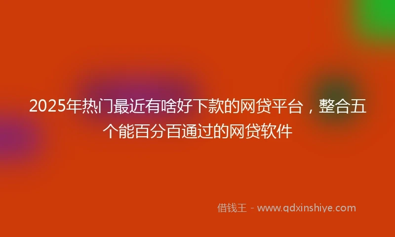 2025年热门最近有啥好下款的网贷平台，整合五个能百分百通过的网贷软件