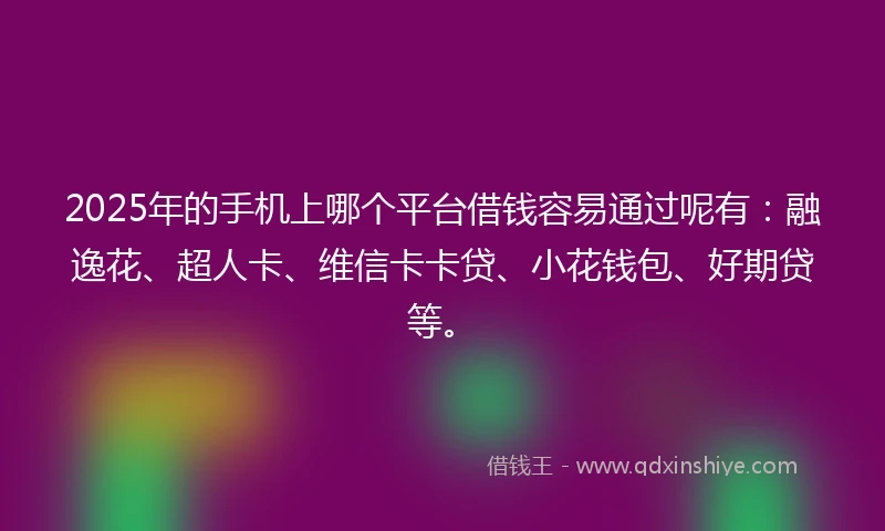2025年的手机上哪个平台借钱容易通过呢有：融逸花、超人卡、维信卡卡贷、小花钱包、好期贷等。
