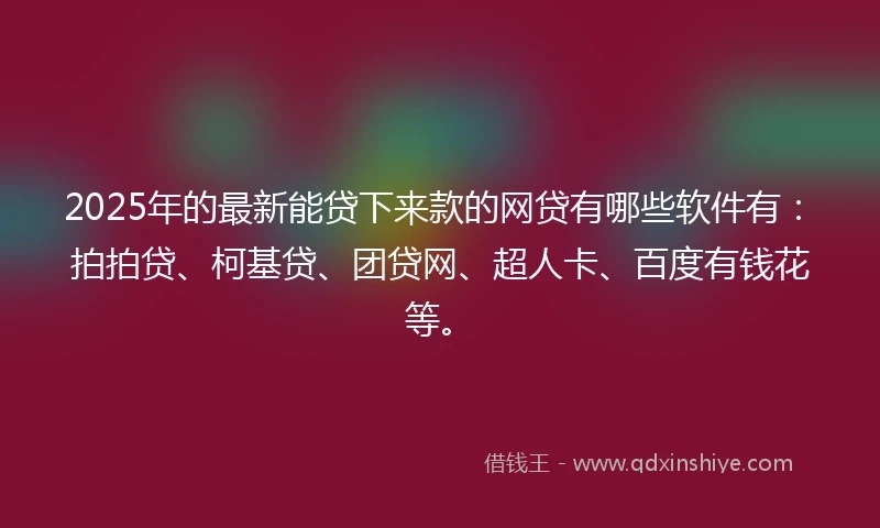 2025年的最新能贷下来款的网贷有哪些软件有：拍拍贷、柯基贷、团贷网、超人卡、百度有钱花等。