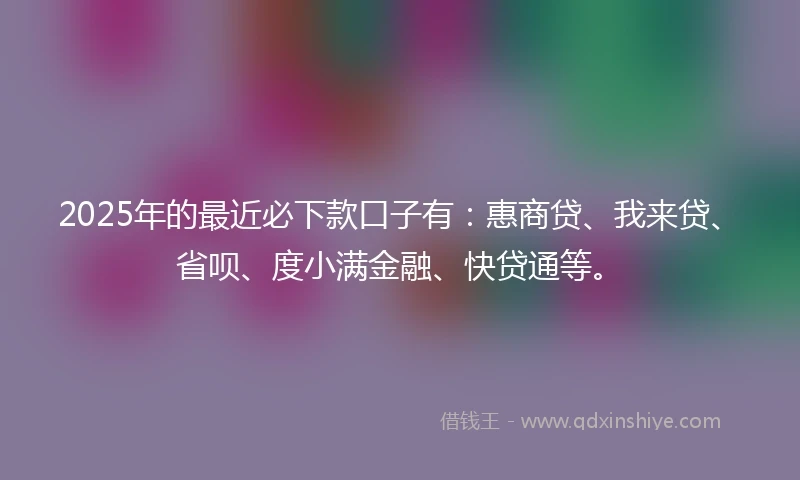 2025年的最近必下款口子有：惠商贷、我来贷、省呗、度小满金融、快贷通等。