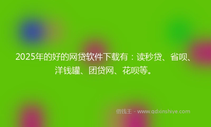 2025年的好的网贷软件下载有：读秒贷、省呗、洋钱罐、团贷网、花呗等。