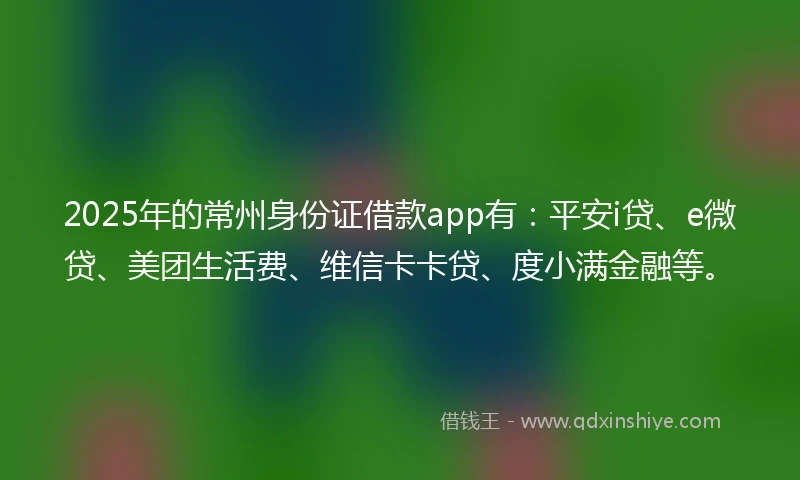 2025年的常州身份证借款app有：平安i贷、e微贷、美团生活费、维信卡卡贷、度小满金融等。