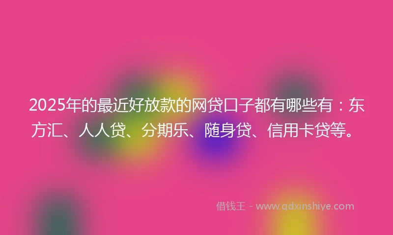 2025年的最近好放款的网贷口子都有哪些有：东方汇、人人贷、分期乐、随身贷、信用卡贷等。