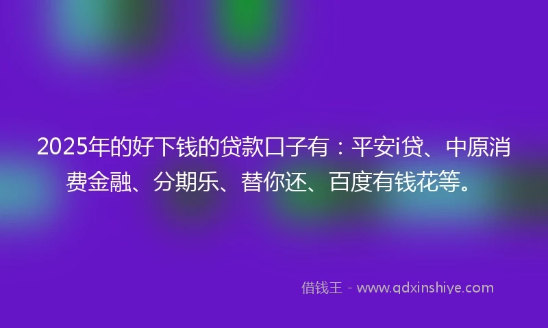 2025年的好下钱的贷款口子有：平安i贷、中原消费金融、分期乐、替你还、百度有钱花等。