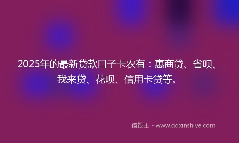 2025年的最新贷款口子卡农有：惠商贷、省呗、我来贷、花呗、信用卡贷等。