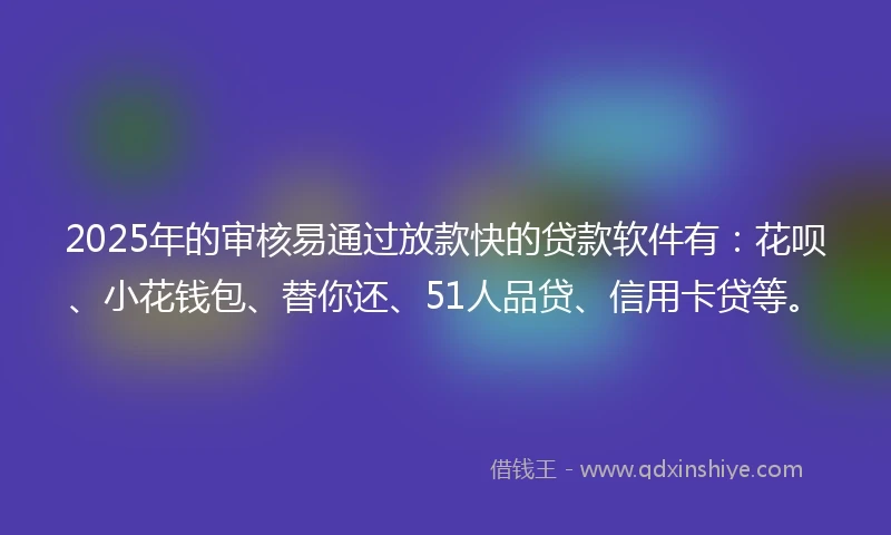 2025年的审核易通过放款快的贷款软件有：花呗、小花钱包、替你还、51人品贷、信用卡贷等。