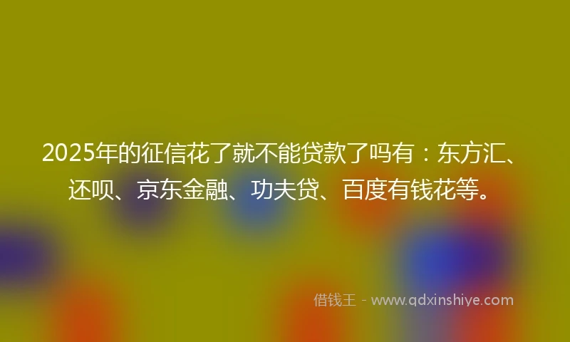 2025年的征信花了就不能贷款了吗有：东方汇、还呗、京东金融、功夫贷、百度有钱花等。