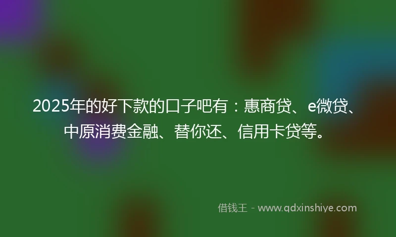 2025年的好下款的口子吧有：惠商贷、e微贷、中原消费金融、替你还、信用卡贷等。